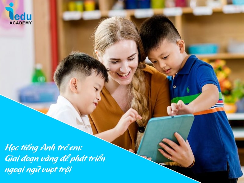 Học tiếng Anh trẻ em: Giai đoạn vàng để phát triển ngoại ngữ vượt trội