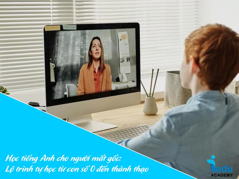 Học tiếng Anh cho người mất gốc: Lộ trình tự học từ con số 0 đến thành thạo