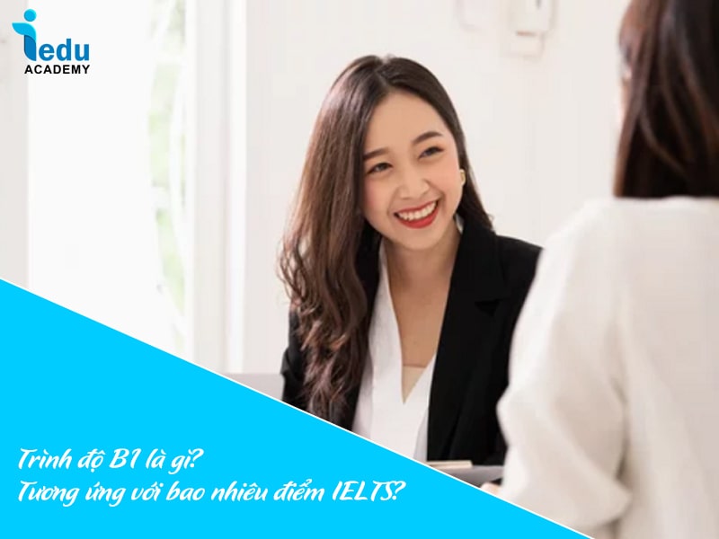 Trình độ B1 là gì? Tương ứng với bao nhiêu điểm IELTS?