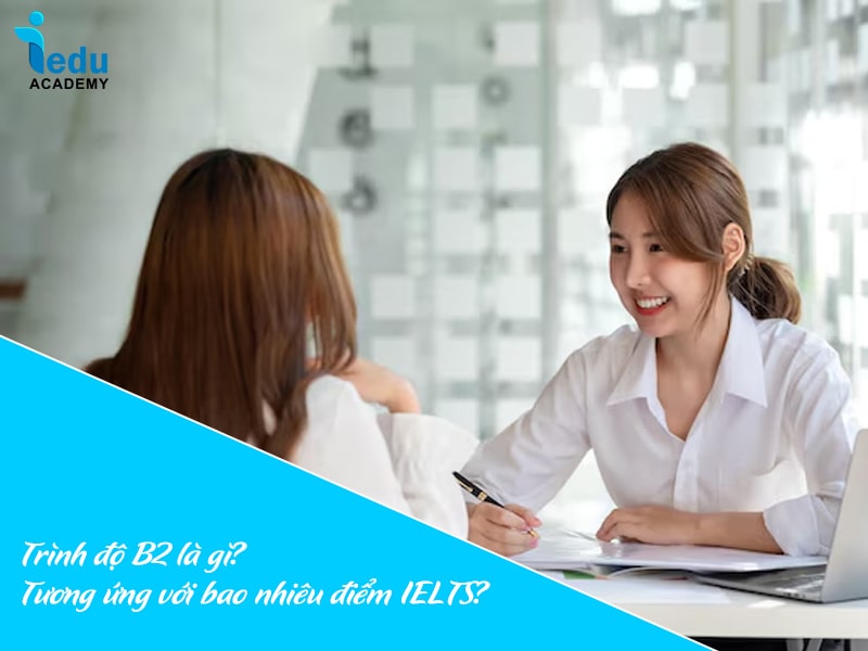 Trình độ B2 là gì? Tương ứng với bao nhiêu điểm IELTS?
