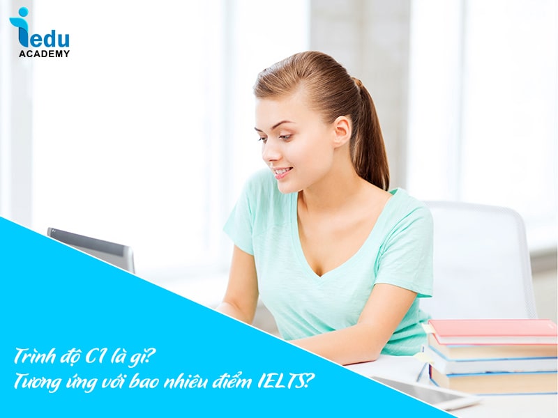 Trình độ C1 là gì? Tương ứng với bao nhiêu điểm IELTS?