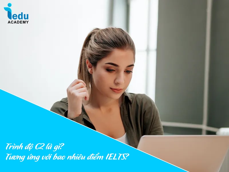 Trình độ C2 là gì? Tương ứng với bao nhiêu điểm IELTS?