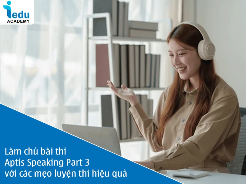 Làm chủ bài thi Aptis Speaking Part 3 với các mẹo luyện thi hiệu quả