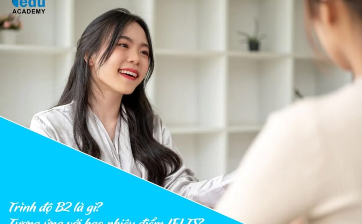 Trình độ B2 là gì? Tương ứng với bao nhiêu điểm IELTS?