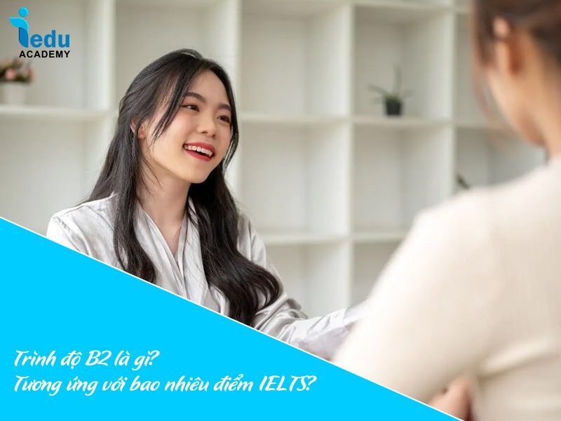 Trình độ B2 là gì? Tương ứng với bao nhiêu điểm IELTS?