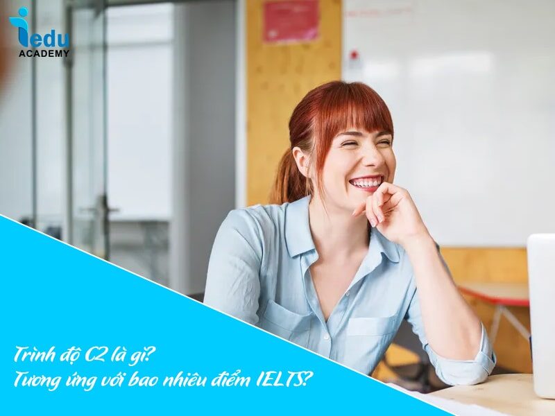 Trình độ C2 là gì? Tương ứng với bao nhiêu điểm IELTS?